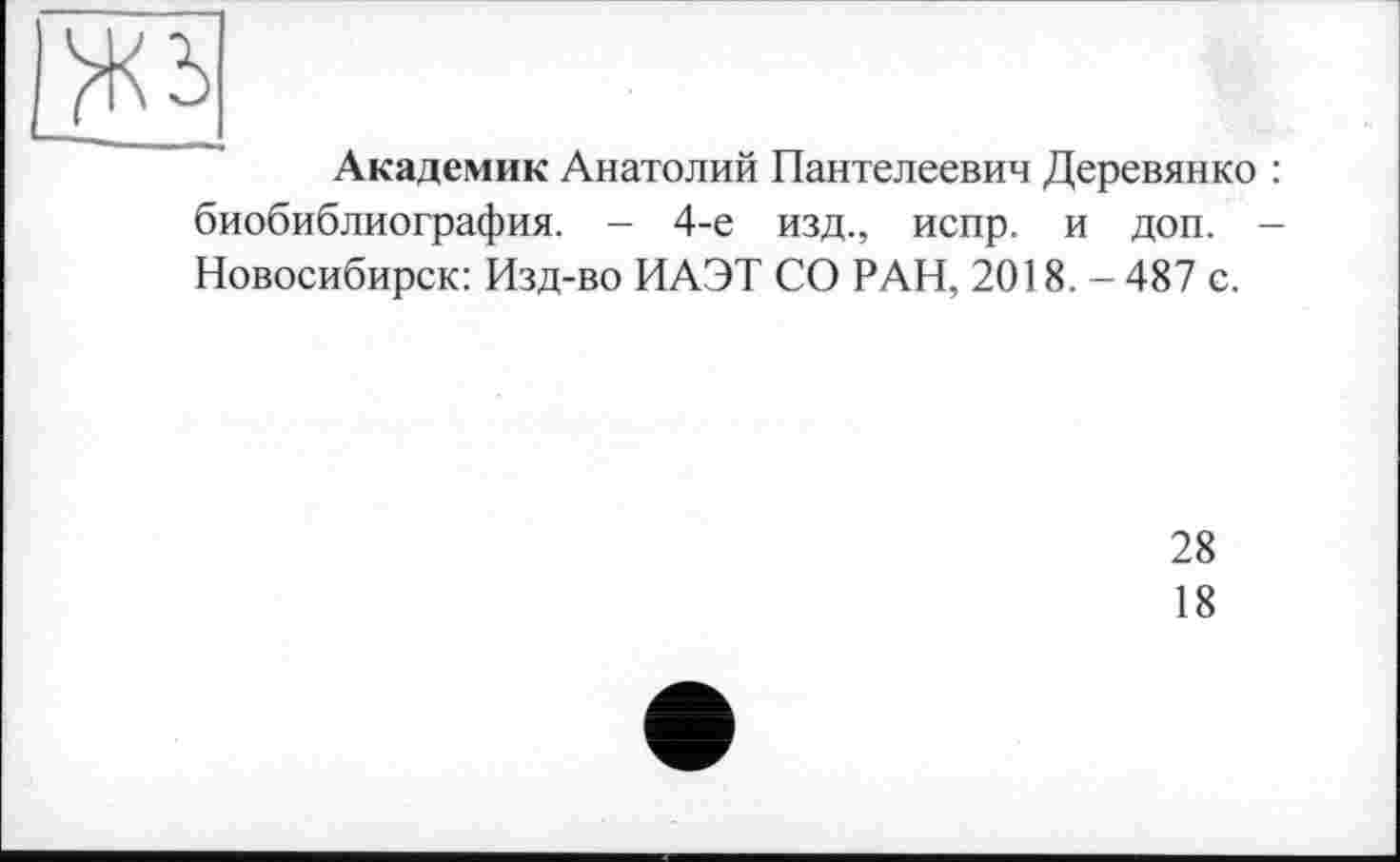 ﻿Академик Анатолий Пантелеевич Деревянко : биобиблиография. - 4-е изд., испр. и доп. -Новосибирск: Изд-во ИАЭТ СО РАН, 2018. - 487 с.
28
18